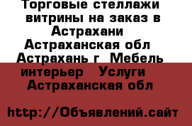 Торговые стеллажи, витрины на заказ в Астрахани - Астраханская обл., Астрахань г. Мебель, интерьер » Услуги   . Астраханская обл.